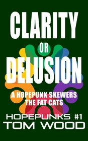 Book cover for Clarity or Delusion: A Hopepunk Skewers the Fat Cats by Tom Wood